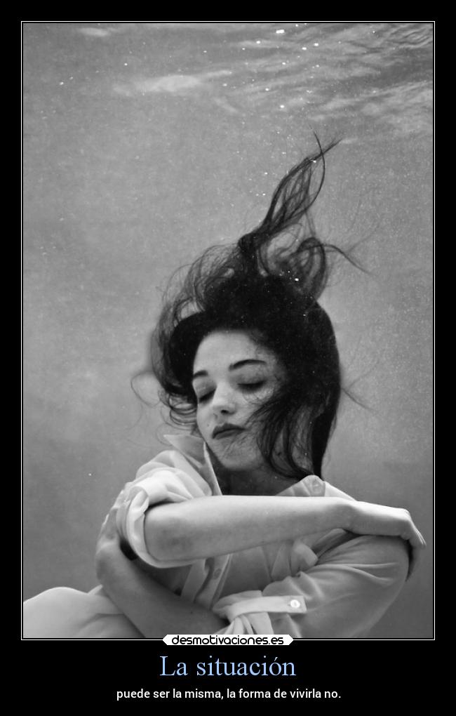La situación - puede ser la misma, la forma de vivirla no.