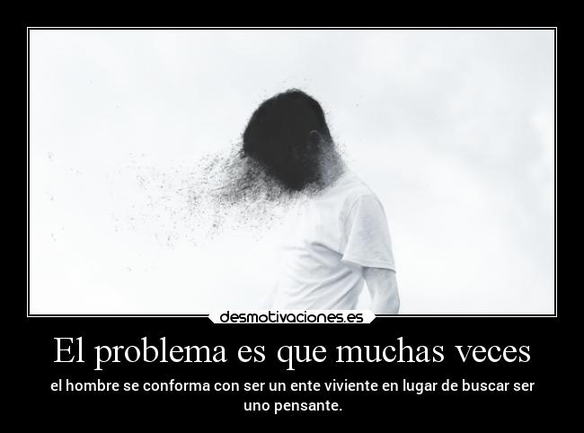 El problema es que muchas veces - el hombre se conforma con ser un ente viviente en lugar de buscar ser
uno pensante.