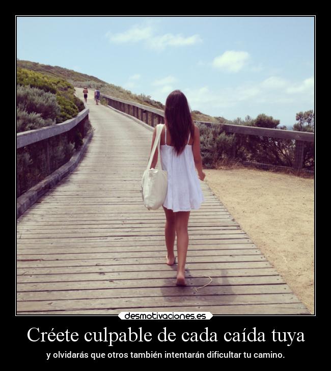 Créete culpable de cada caída tuya - y olvidarás que otros también intentarán dificultar tu camino.