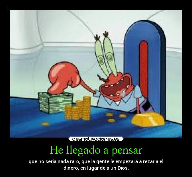 He llegado a pensar - que no sería nada raro, que la gente le empezará a rezar a el
dinero, en lugar de a un Dios.