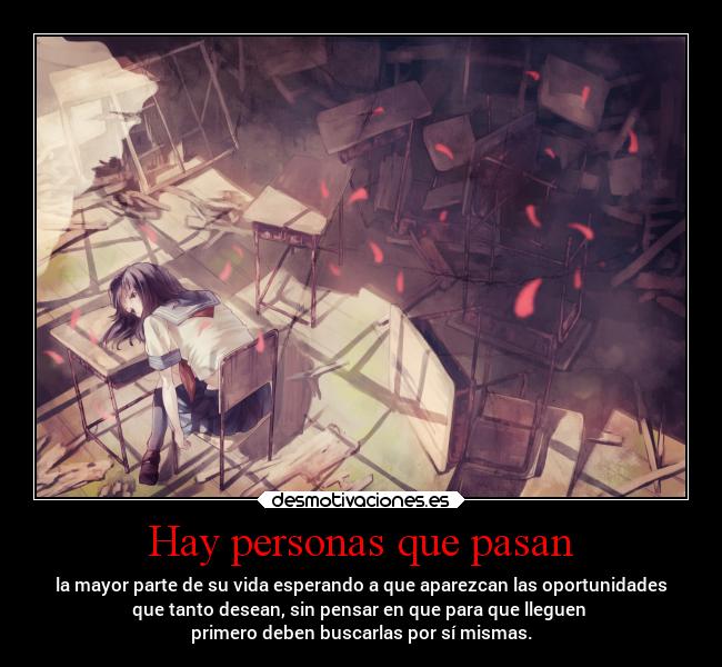 Hay personas que pasan - la mayor parte de su vida esperando a que aparezcan las oportunidades
que tanto desean, sin pensar en que para que lleguen 
primero deben buscarlas por sí mismas.