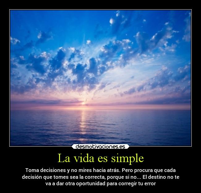 La vida es simple - Toma decisiones y no mires hacia atrás. Pero procura que cada
decisión que tomes sea la correcta, porque si no... El destino no te
va a dar otra oportunidad para corregir tu error