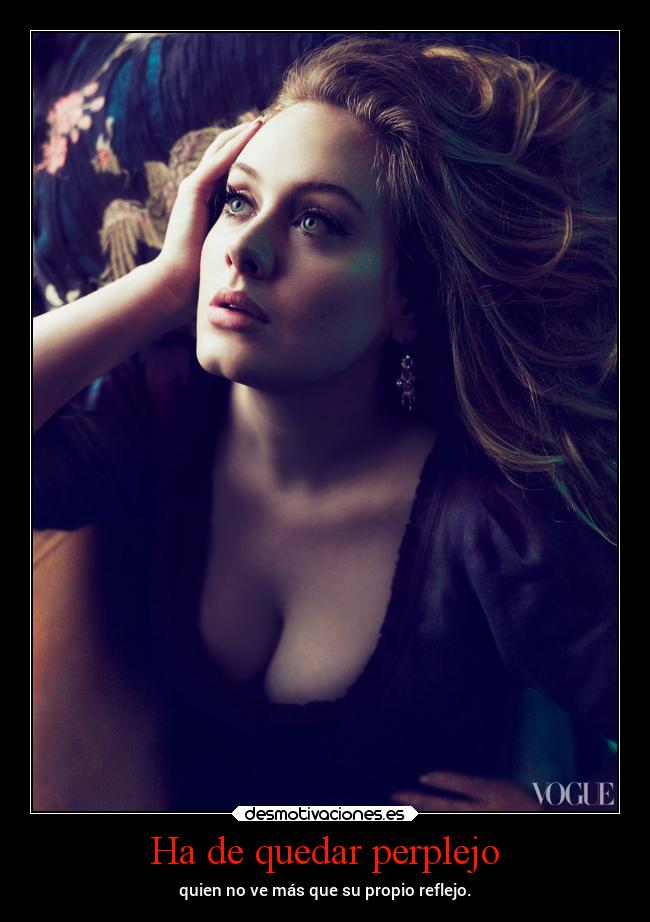 Ha de quedar perplejo - quien no ve más que su propio reflejo.