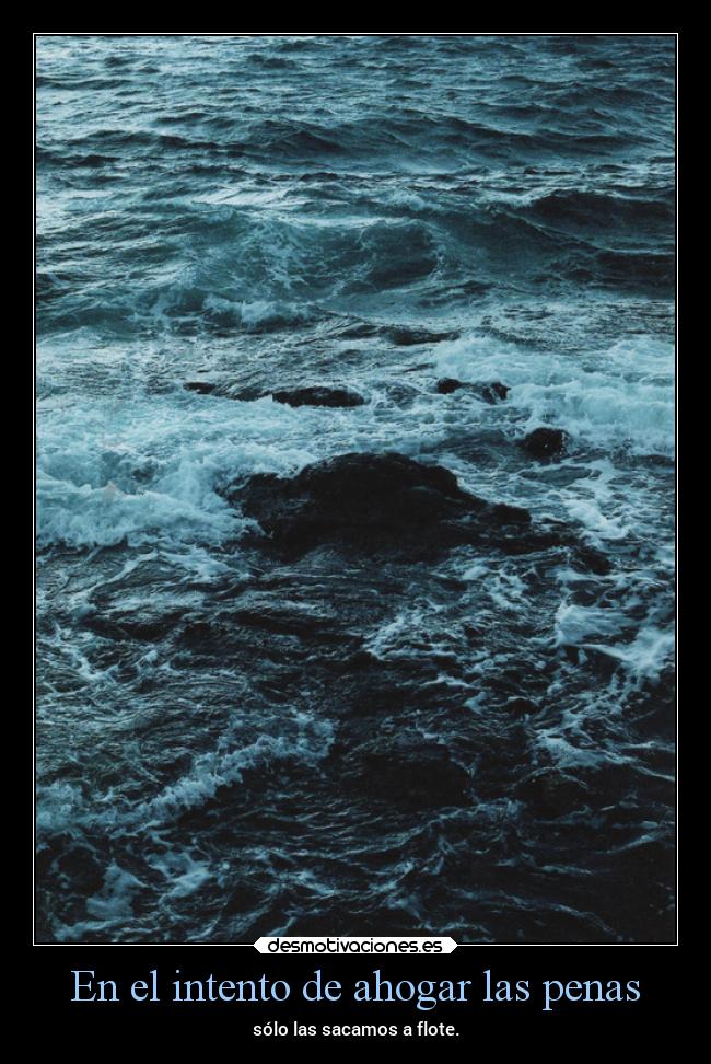 En el intento de ahogar las penas - sólo las sacamos a flote.
