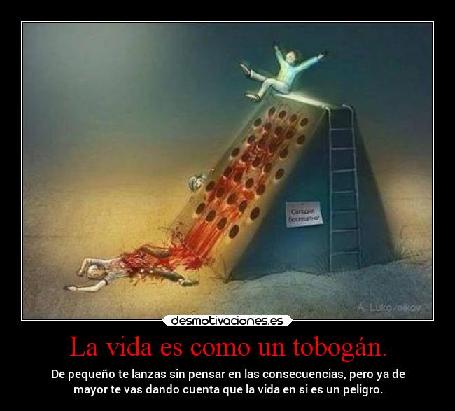 La vida es como un tobogán. - De pequeño te lanzas sin pensar en las consecuencias, pero ya de
mayor te vas dando cuenta que la vida en si es un peligro.