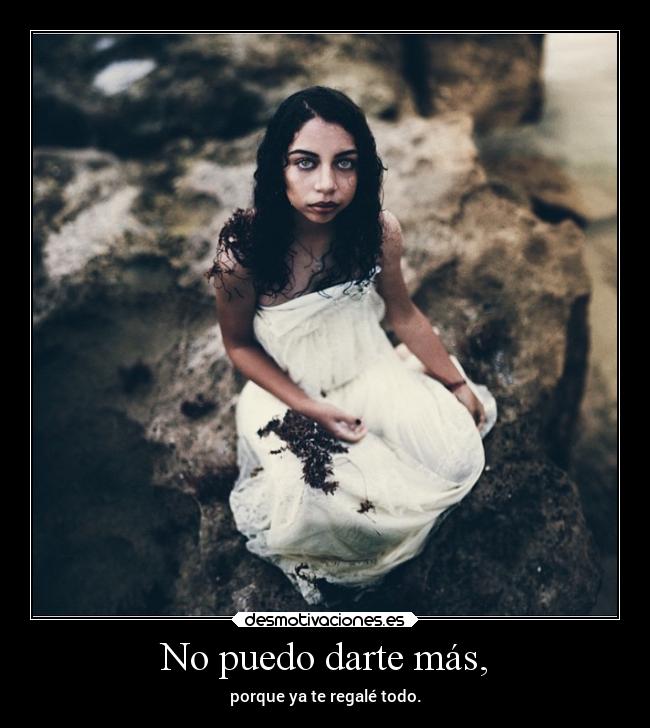 No puedo darte más, - porque ya te regalé todo.