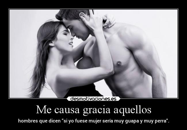 Me causa gracia aquellos - hombres que dicen si yo fuese mujer sería muy guapa y muy perra.