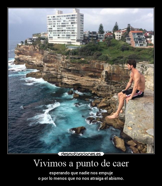 Vivimos a punto de caer - esperando que nadie nos empuje
o por lo menos que no nos atraiga el abismo.
