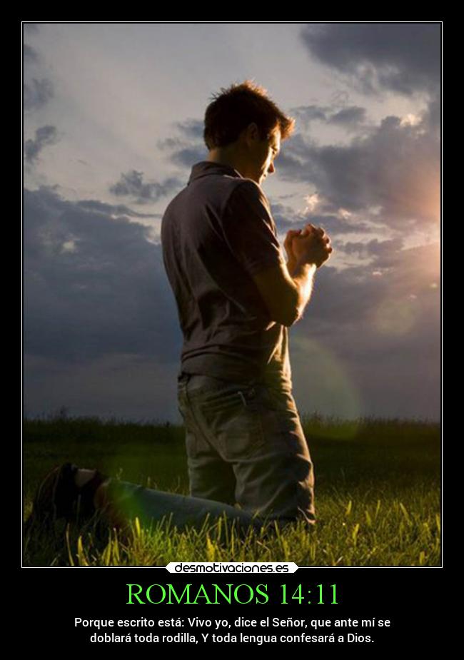 ROMANOS 14:11 - Porque escrito está: Vivo yo, dice el Señor, que ante mí se
doblará toda rodilla, Y toda lengua confesará a Dios.