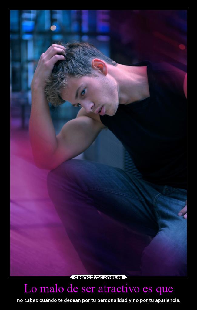Lo malo de ser atractivo es que -