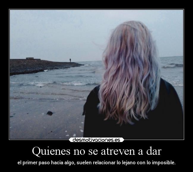 Quienes no se atreven a dar - el primer paso hacia algo, suelen relacionar lo lejano con lo imposible.