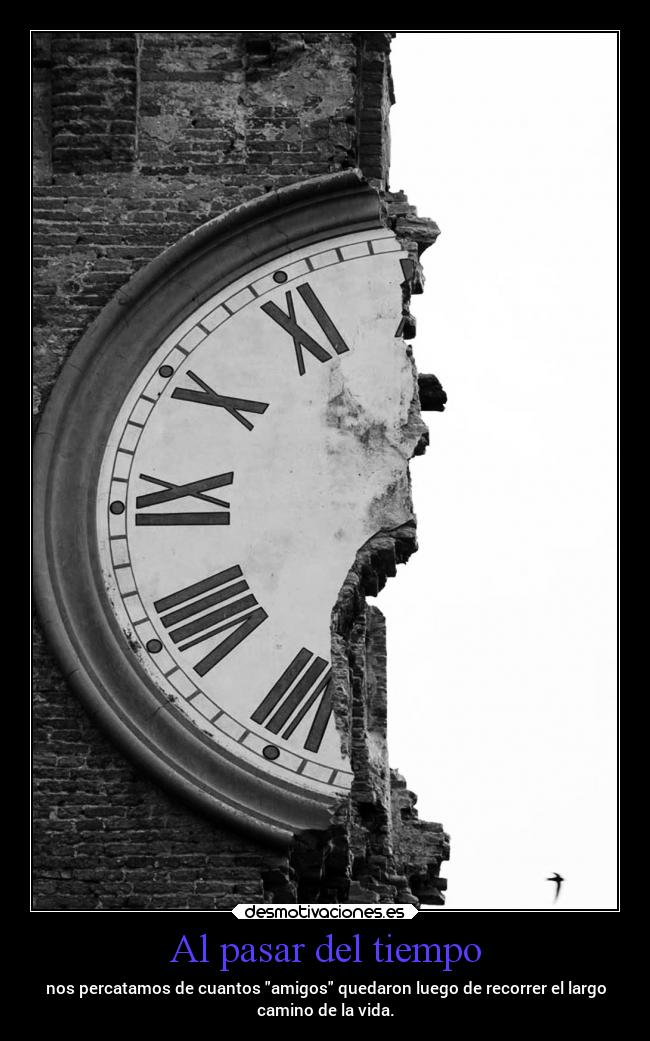 Al pasar del tiempo - nos percatamos de cuantos amigos quedaron luego de recorrer el largo
camino de la vida.