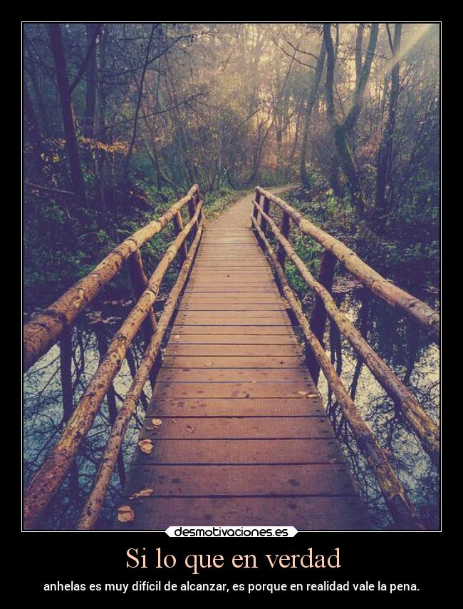 Si lo que en verdad - anhelas es muy difícil de alcanzar, es porque en realidad vale la pena.