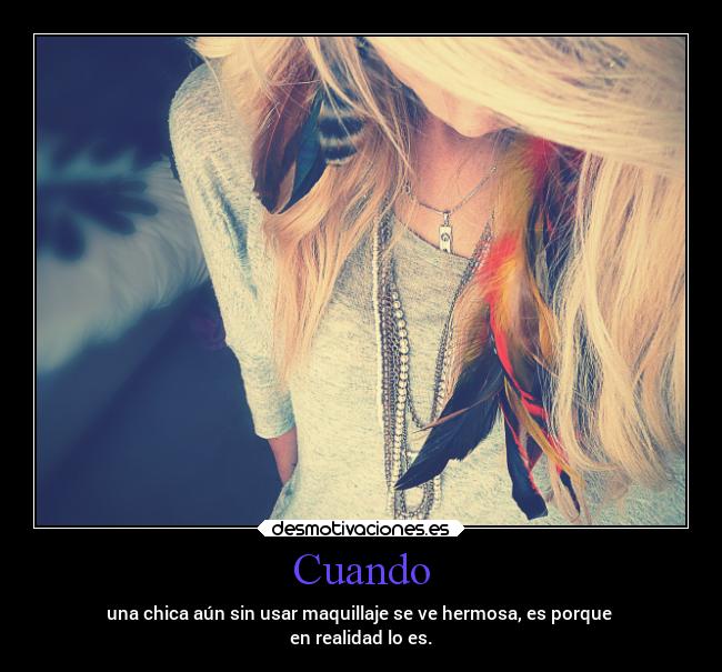 Cuando - una chica aún sin usar maquillaje se ve hermosa, es porque
en realidad lo es.