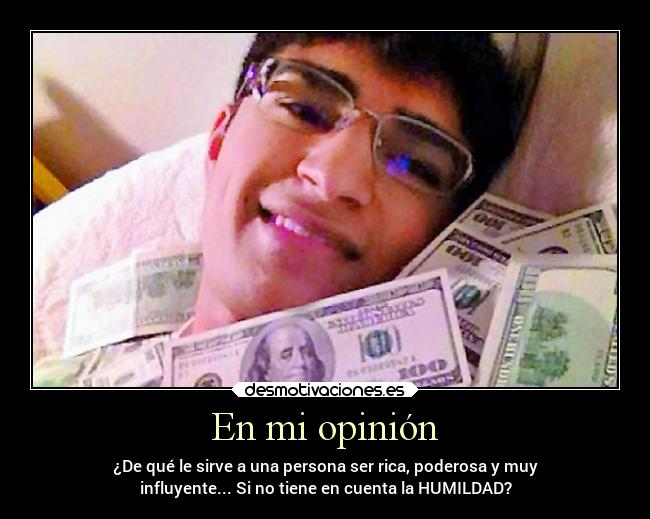 En mi opinión - ¿De qué le sirve a una persona ser rica, poderosa y muy
influyente... Si no tiene en cuenta la HUMILDAD?