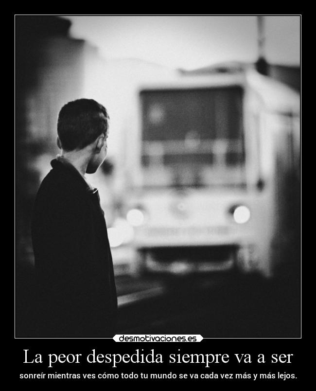 La peor despedida siempre va a ser - sonreír mientras ves cómo todo tu mundo se va cada vez más y más lejos.