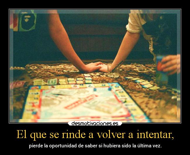 El que se rinde a volver a intentar, -