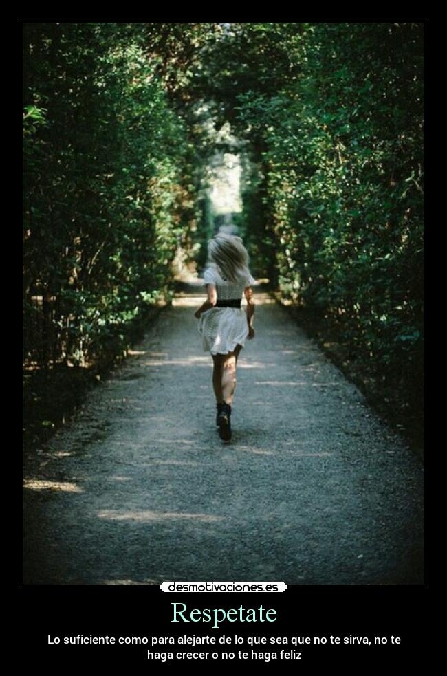 Respetate - Lo suficiente como para alejarte de lo que sea que no te sirva, no te
haga crecer o no te haga feliz