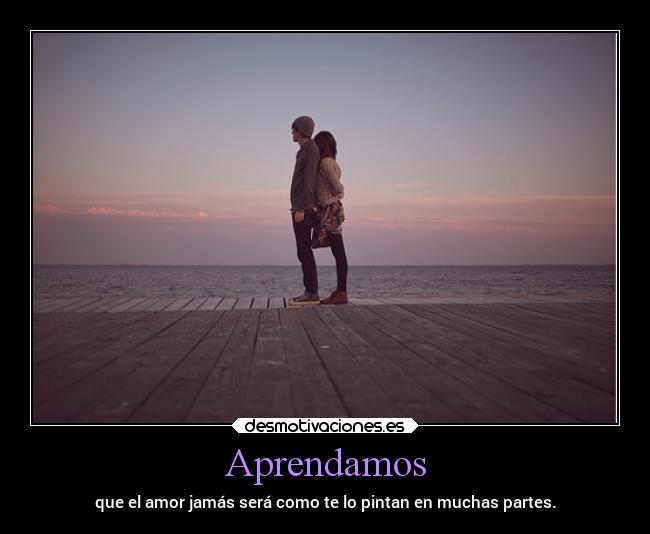 Aprendamos - que el amor jamás será como te lo pintan en muchas partes.