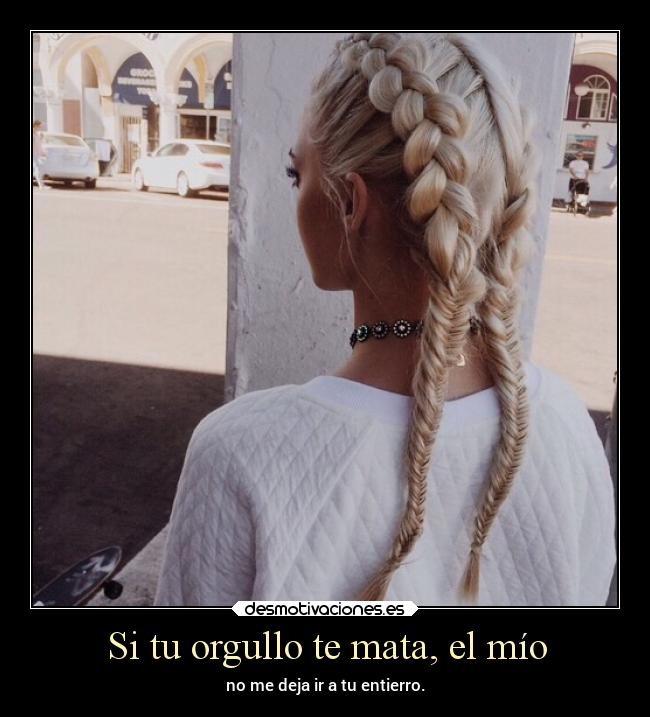 Si tu orgullo te mata, el mío -