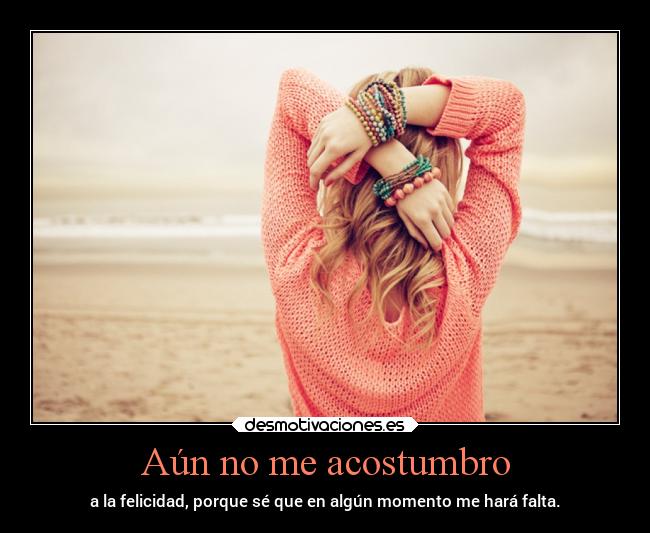 Aún no me acostumbro - a la felicidad, porque sé que en algún momento me hará falta.