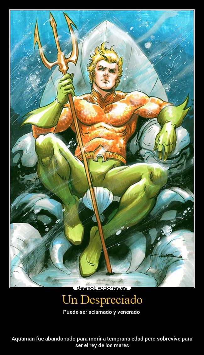 Un Despreciado - Puede ser aclamado y venerado 



Aquaman fue abandonado para morir a temprana edad pero sobrevive para
ser el rey de los mares