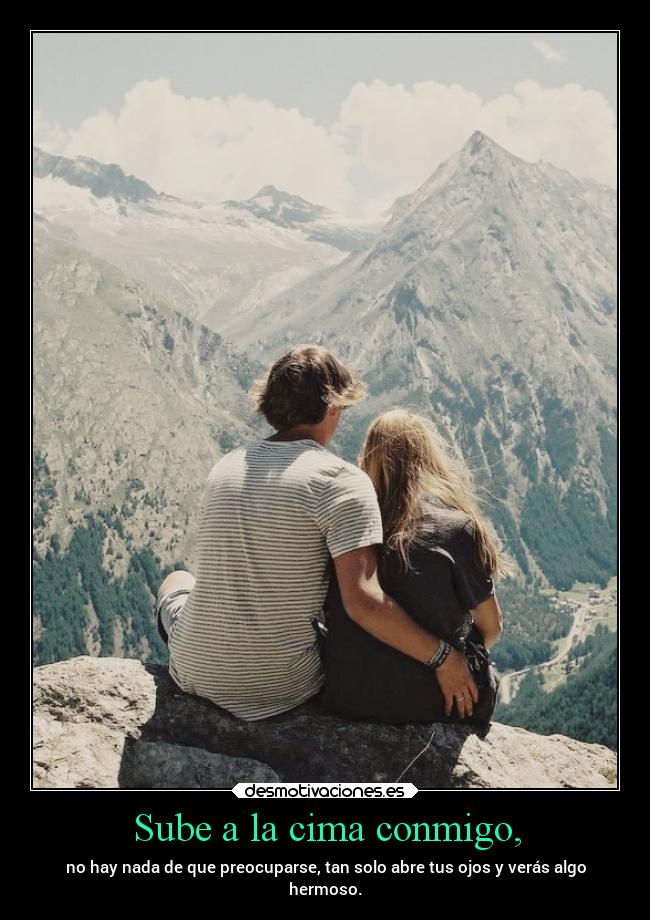 Sube a la cima conmigo, - no hay nada de que preocuparse, tan solo abre tus ojos y verás algo
hermoso.
