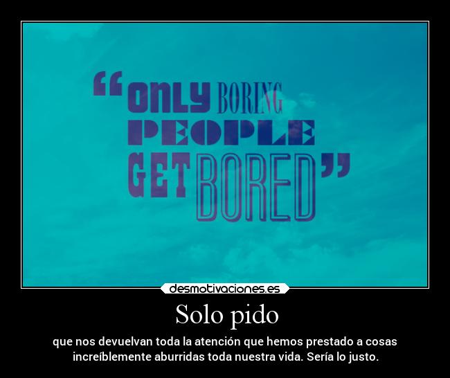 Solo pido - que nos devuelvan toda la atención que hemos prestado a cosas
increíblemente aburridas toda nuestra vida. Sería lo justo.