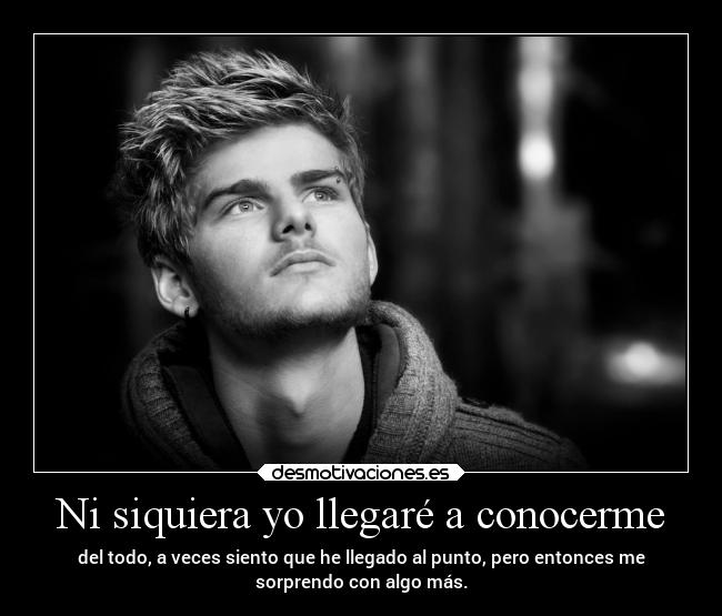 Ni siquiera yo llegaré a conocerme - del todo, a veces siento que he llegado al punto, pero entonces me
sorprendo con algo más.