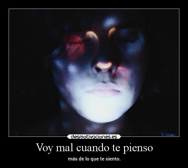 Voy mal cuando te pienso - más de lo que te siento.