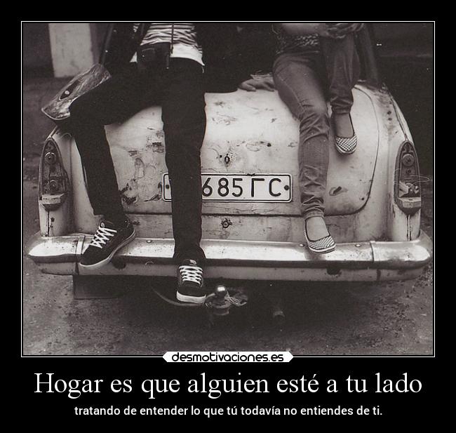 Hogar es que alguien esté a tu lado - tratando de entender lo que tú todavía no entiendes de ti.