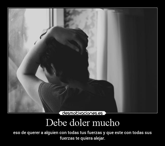 Debe doler mucho - eso de querer a alguien con todas tus fuerzas y que este con todas sus
fuerzas te quiera alejar.