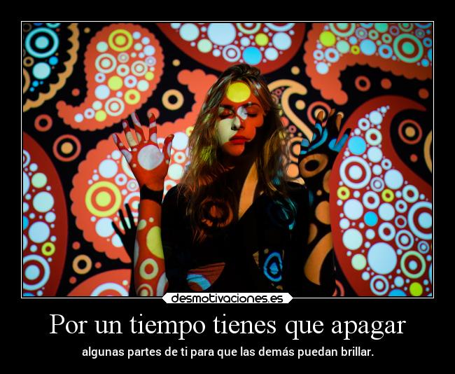 Por un tiempo tienes que apagar - algunas partes de ti para que las demás puedan brillar.
