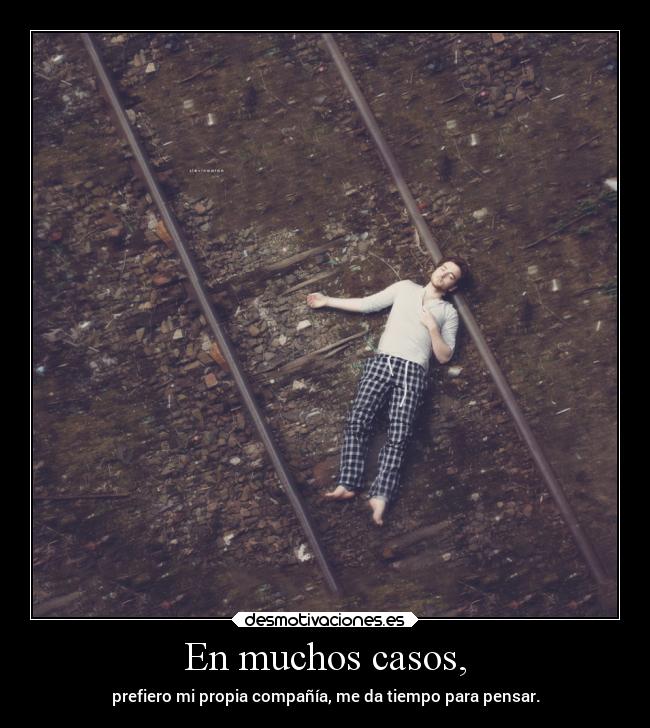 En muchos casos, - prefiero mi propia compañía, me da tiempo para pensar.