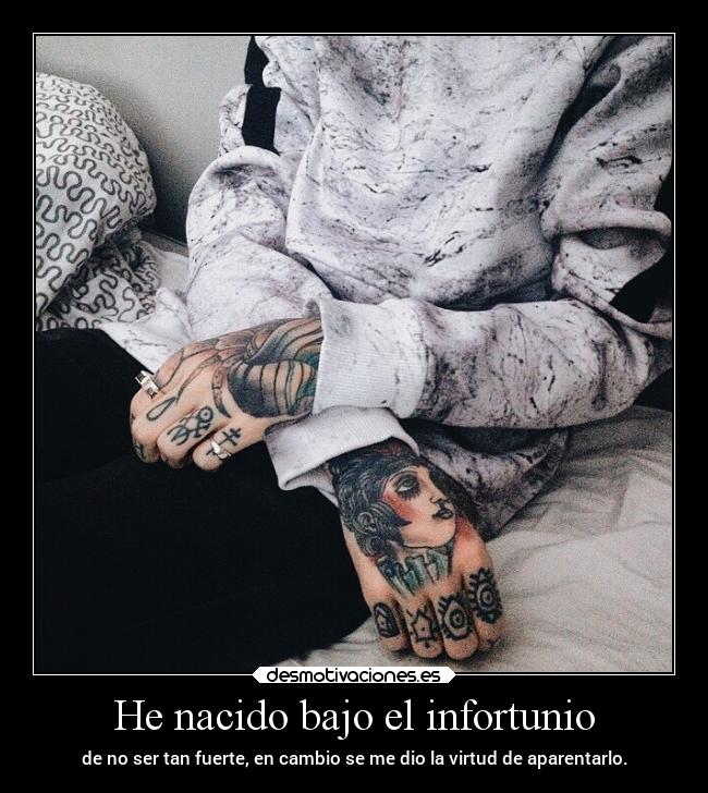 He nacido bajo el infortunio - de no ser tan fuerte, en cambio se me dio la virtud de aparentarlo.