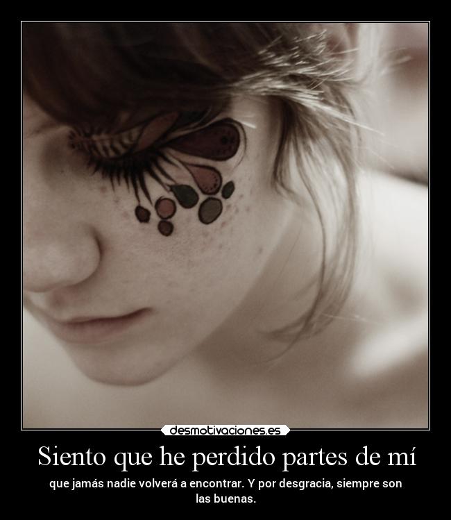 Siento que he perdido partes de mí - que jamás nadie volverá a encontrar. Y por desgracia, siempre son
las buenas.
