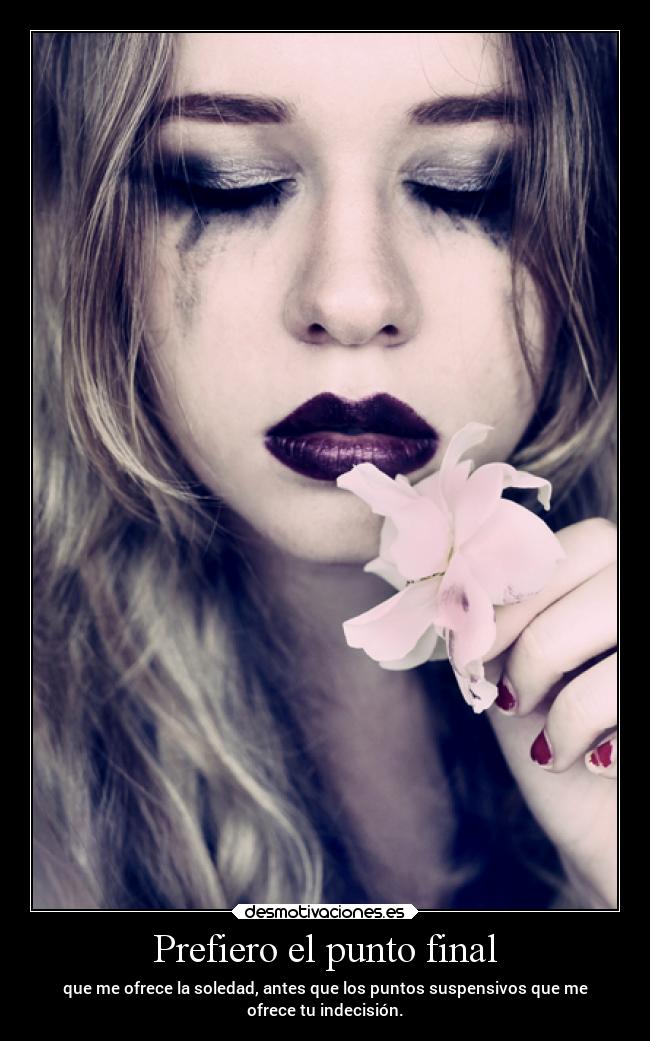 Prefiero el punto final - que me ofrece la soledad, antes que los puntos suspensivos que me
ofrece tu indecisión.