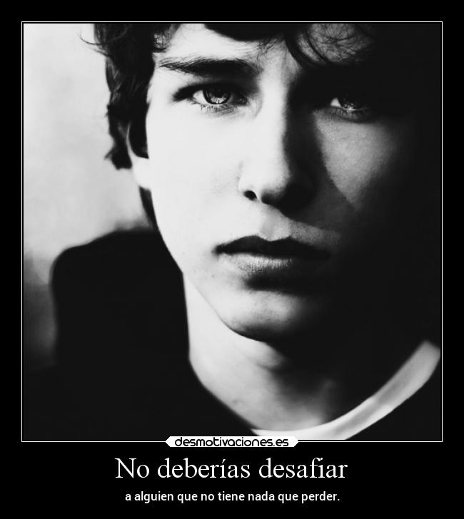 No deberías desafiar - a alguien que no tiene nada que perder.