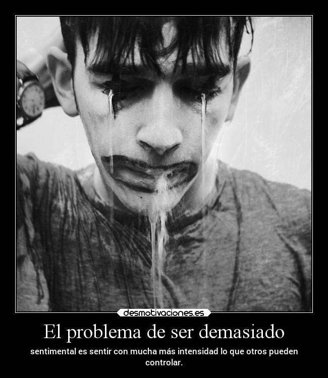 El problema de ser demasiado - sentimental es sentir con mucha más intensidad lo que otros pueden
controlar.
