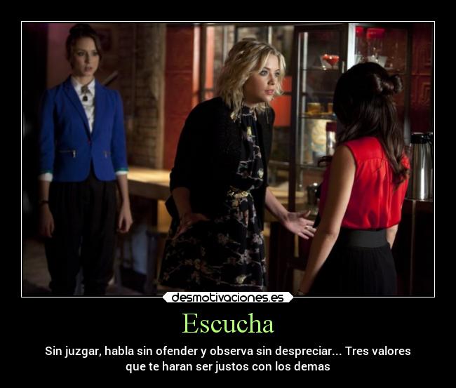 Escucha - Sin juzgar, habla sin ofender y observa sin despreciar... Tres valores
que te haran ser justos con los demas