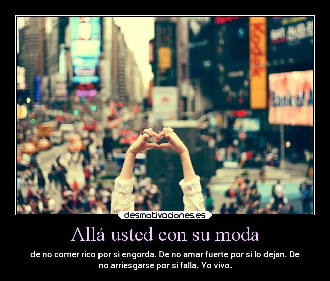 Allá usted con su moda - de no comer rico por si engorda. De no amar fuerte por si lo dejan. De
no arriesgarse por si falla. Yo vivo.