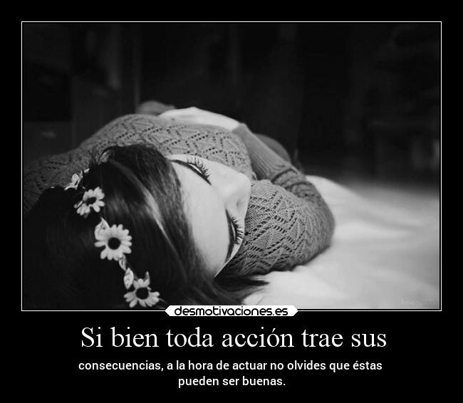 Si bien toda acción trae sus - consecuencias, a la hora de actuar no olvides que éstas
pueden ser buenas.