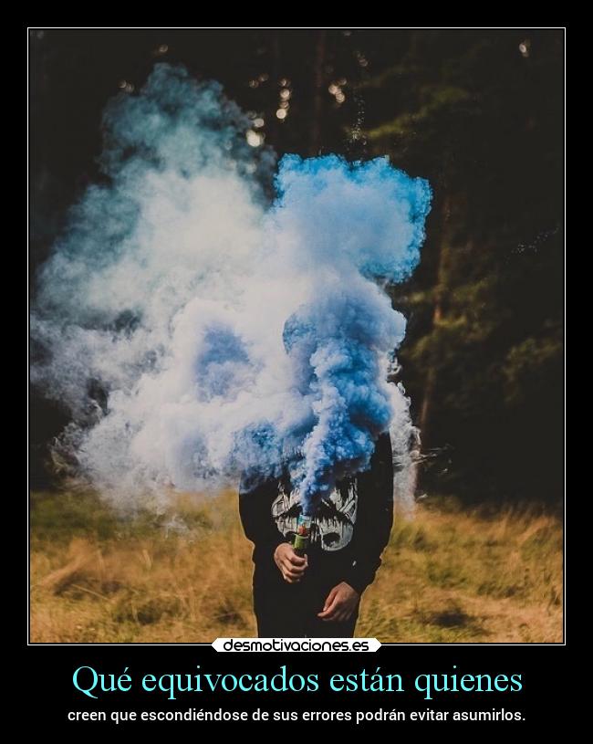 Qué equivocados están quienes - creen que escondiéndose de sus errores podrán evitar asumirlos.