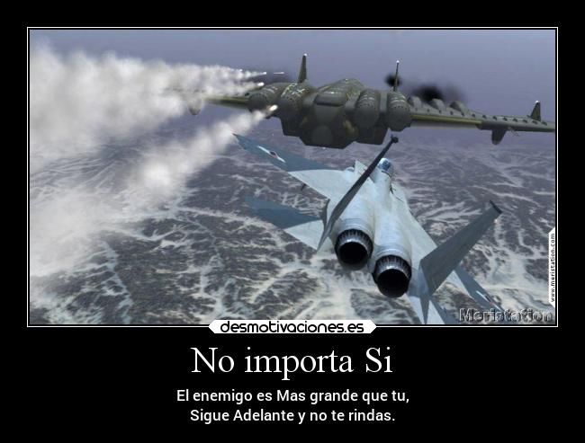 No importa Si - El enemigo es Mas grande que tu,
Sigue Adelante y no te rindas.