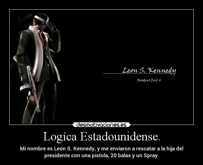 Logíca Estadounidense. - Mi nombre es Leon S. Kennedy, y me enviaron a rescatar a la hija del
presidente con una pistola, 20 balas y un Spray.