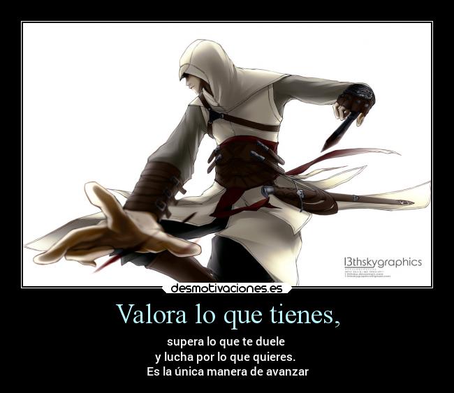 Valora lo que tienes, - supera lo que te duele 
y lucha por lo que quieres. 
Es la única manera de avanzar