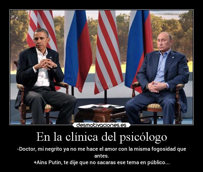 En la clínica del psicólogo - -Doctor, mi negrito ya no me hace el amor con la misma fogosidad que
antes.
+Ains Putin, te dije que no sacaras ese tema en público...