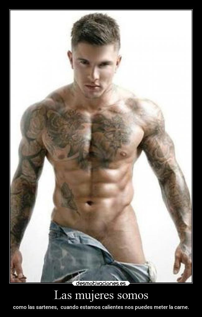Las mujeres somos - como las sartenes, cuando estamos calientes nos puedes meter la carne.