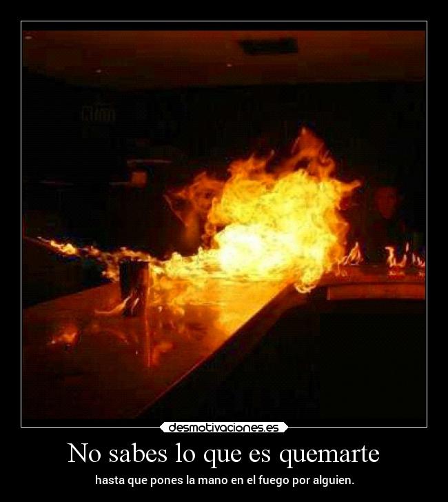 No sabes lo que es quemarte - hasta que pones la mano en el fuego por alguien.