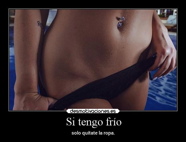 Si tengo frío - solo quítate la ropa.